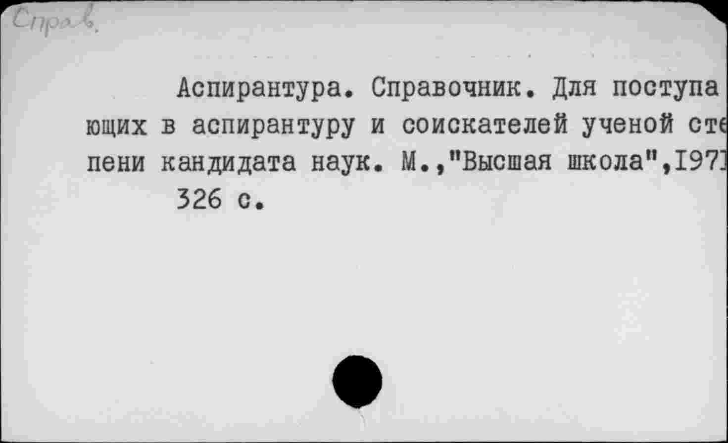 ﻿Аспирантура. Справочник. Для поступа ющих в аспирантуру и соискателей ученой сте пени кандидата наук. М.,’’Высшая школа’’,1971 326 с.